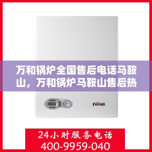万和锅炉全国售后电话马鞍山，万和锅炉马鞍山售后热线及维修服务指南