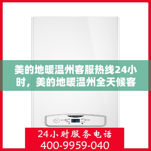 美的地暖温州客服热线24小时，美的地暖温州全天候客服热线，温暖连接每一刻