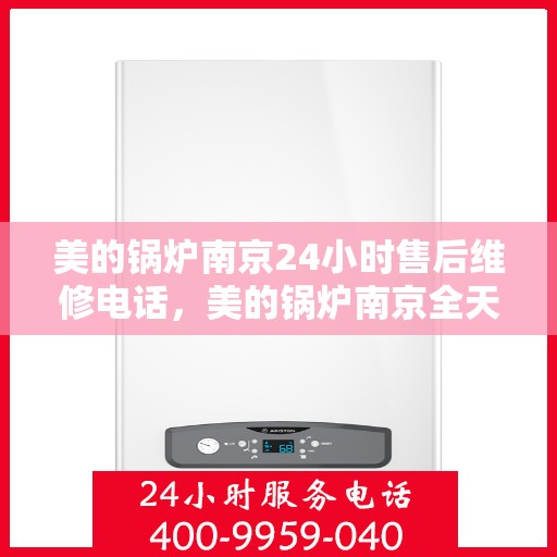 美的锅炉南京24小时售后维修电话，美的锅炉南京全天候售后维修热线公布