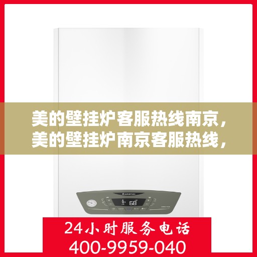 美的壁挂炉客服热线南京，美的壁挂炉南京客服热线，专业支持与解决方案一站式服务
