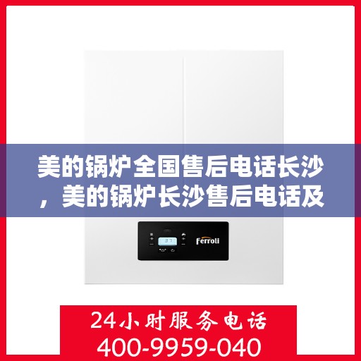 美的锅炉全国售后电话长沙，美的锅炉长沙售后电话及全方位服务解析