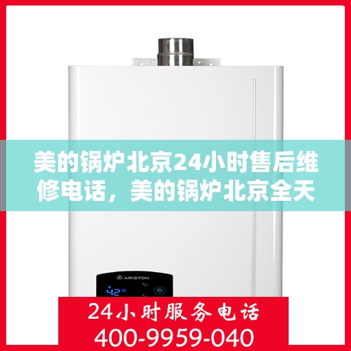 美的锅炉北京24小时售后维修电话，美的锅炉北京全天候售后维修服务热线