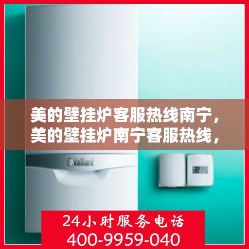 美的壁挂炉客服热线南宁，美的壁挂炉南宁客服热线，专业支持与解决方案一站式服务