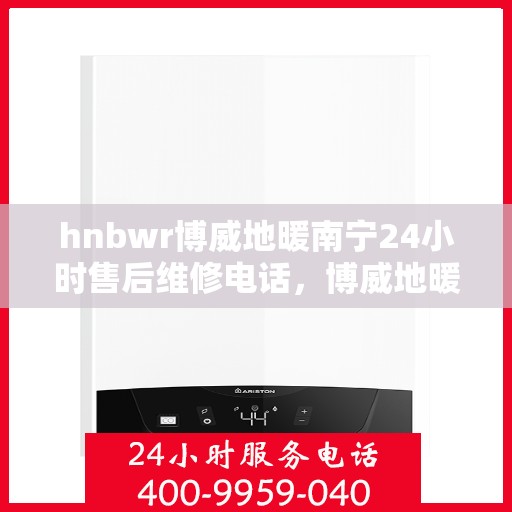 hnbwr博威地暖南宁24小时售后维修电话，博威地暖南宁全天候售后维修服务热线