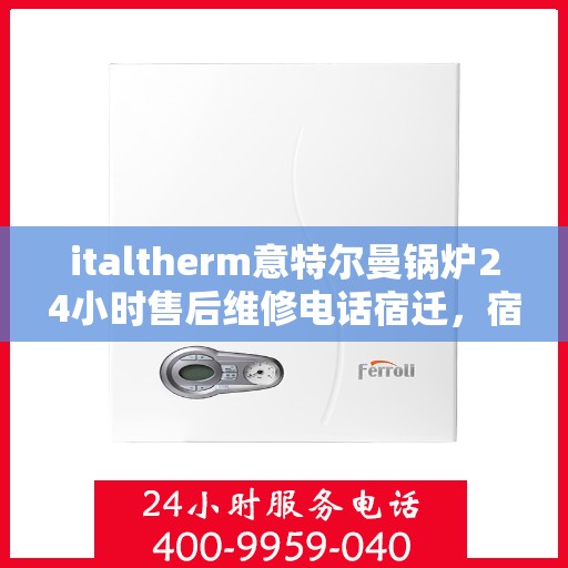 italtherm意特尔曼锅炉24小时售后维修电话宿迁，宿迁italtherm意特尔曼锅炉全天候售后维修服务热线公布