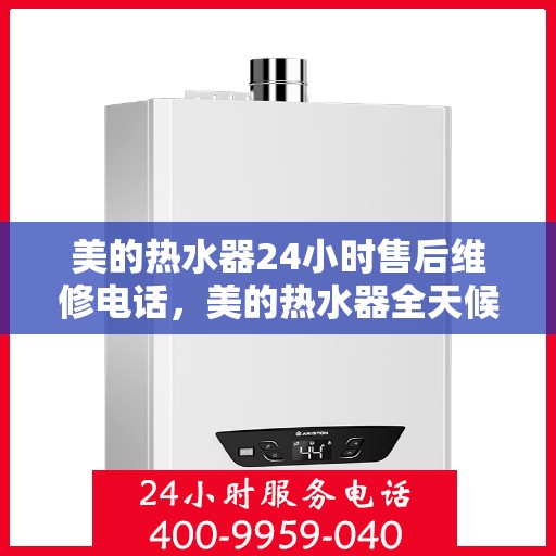 美的热水器24小时售后维修电话，美的热水器全天候售后维修服务热线电话