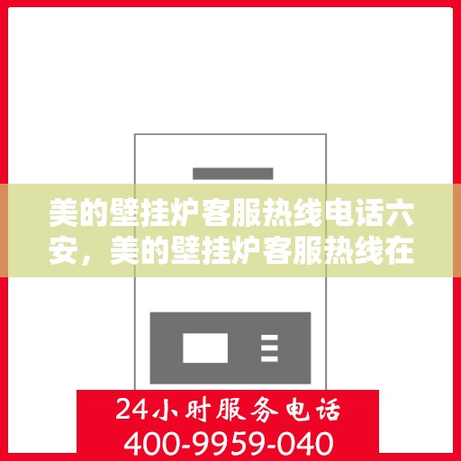 美的壁挂炉客服热线电话六安，美的壁挂炉客服热线在六安，专业解答您的疑问与需求