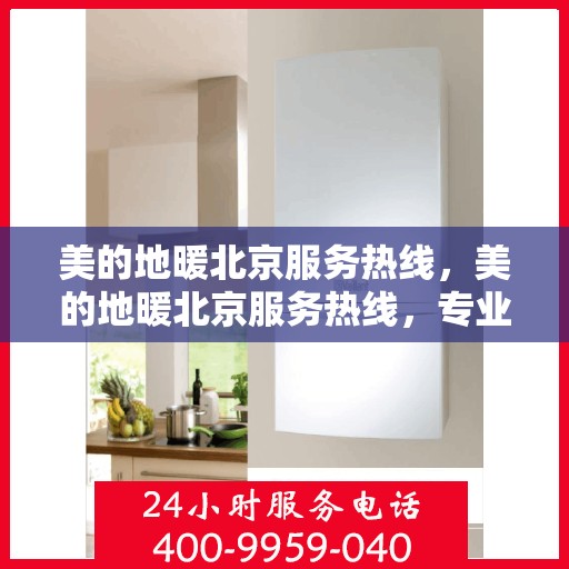美的地暖北京服务热线，美的地暖北京服务热线，专业温暖您的冬季生活