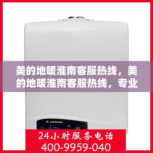 美的地暖淮南客服热线，美的地暖淮南客服热线，专业温暖服务，贴心为您解决疑问