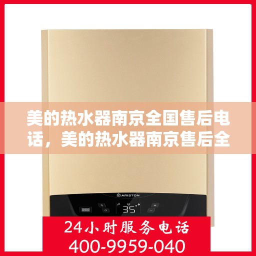 美的热水器南京全国售后电话，美的热水器南京售后全国服务热线，专业维修与咨询一站式解决方案