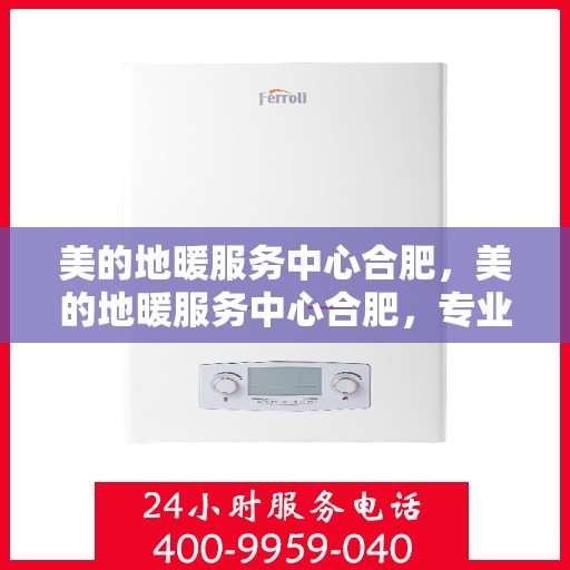 美的地暖服务中心合肥，美的地暖服务中心合肥，专业冷暖服务，温暖您的生活
