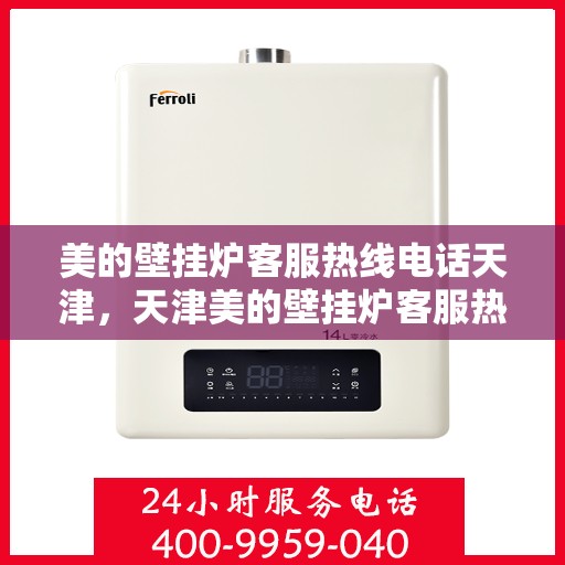 美的壁挂炉客服热线电话天津，天津美的壁挂炉客服热线电话，专业解答与暖心服务