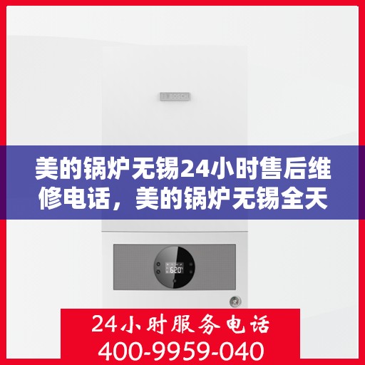 美的锅炉无锡24小时售后维修电话，美的锅炉无锡全天候售后维修服务热线
