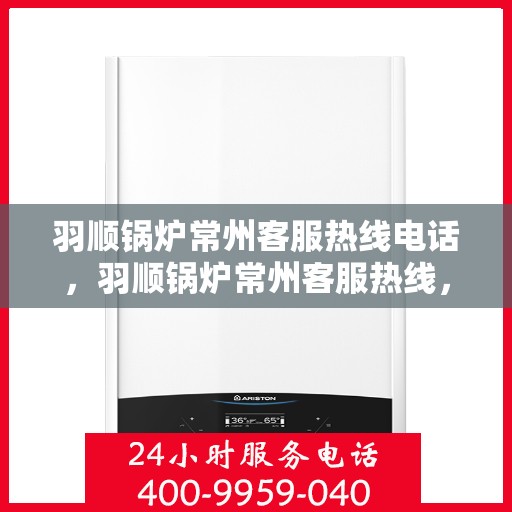 羽顺锅炉常州客服热线电话，羽顺锅炉常州客服热线，专业服务的连接桥梁