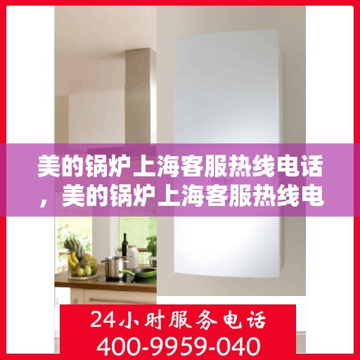 美的锅炉上海客服热线电话，美的锅炉上海客服热线电话——专业咨询与服务的桥梁