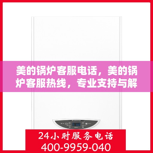 美的锅炉客服电话，美的锅炉客服热线，专业支持与解决方案的对接窗口