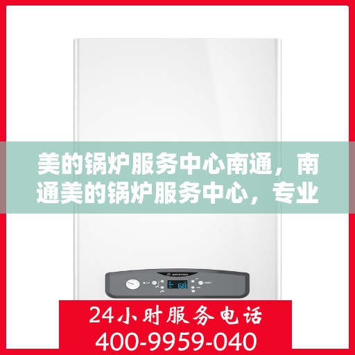美的锅炉服务中心南通，南通美的锅炉服务中心，专业维修，品质保障
