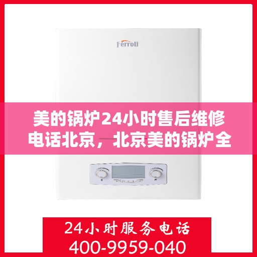 美的锅炉24小时售后维修电话北京，北京美的锅炉全天候售后维修服务热线