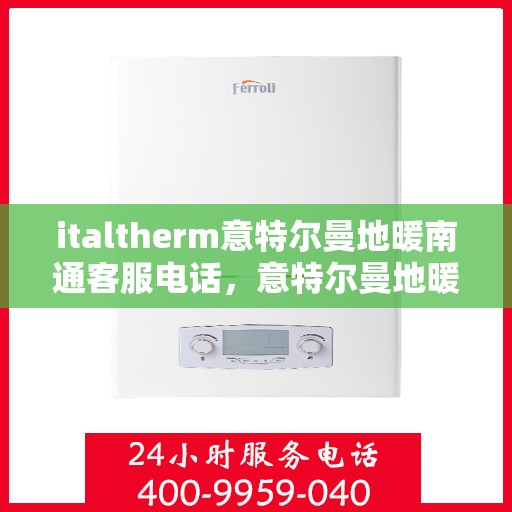 italtherm意特尔曼地暖南通客服电话，意特尔曼地暖客服热线在南通，为您解决一切疑问与需求