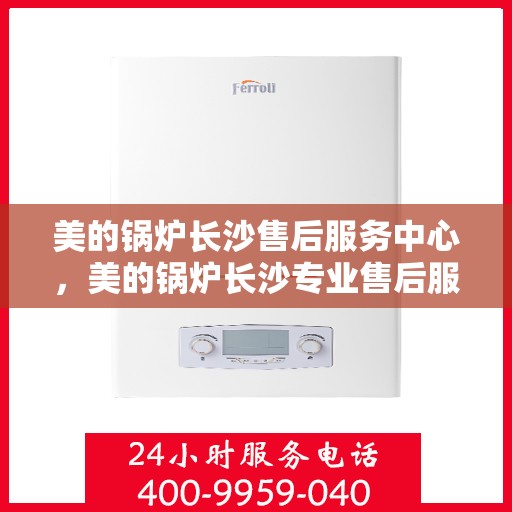 美的锅炉长沙售后服务中心，美的锅炉长沙专业售后服务中心，优质服务从这里开始