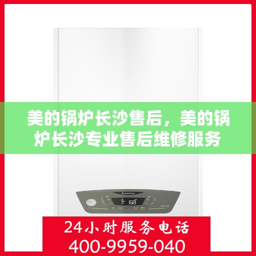 美的锅炉长沙售后，美的锅炉长沙专业售后维修服务