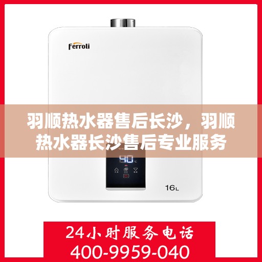 羽顺热水器售后长沙，羽顺热水器长沙售后专业服务