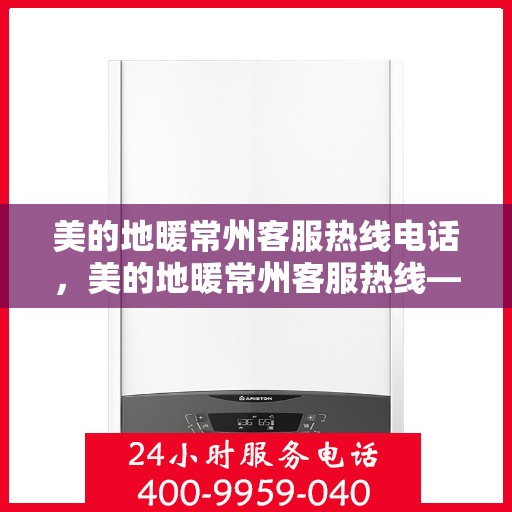 美的地暖常州客服热线电话，美的地暖常州客服热线——您的温暖连接热线