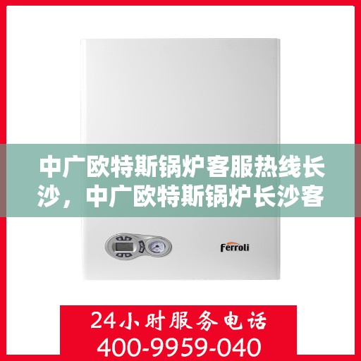 中广欧特斯锅炉客服热线长沙，中广欧特斯锅炉长沙客服热线专业服务，为您解答疑问