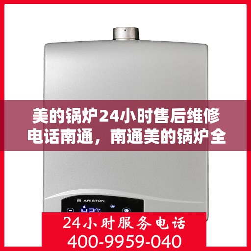 美的锅炉24小时售后维修电话南通，南通美的锅炉全天候售后维修服务热线