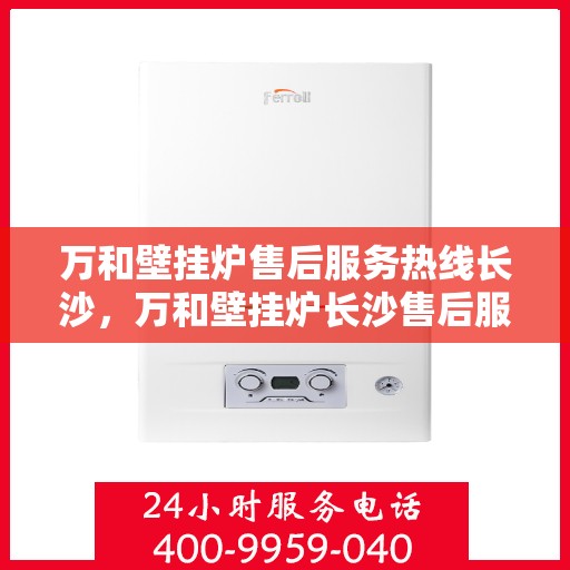 万和壁挂炉售后服务热线长沙，万和壁挂炉长沙售后服务热线详解，专业维修保障您的温暖生活