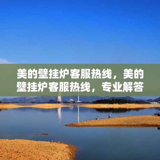 美的壁挂炉客服热线，美的壁挂炉客服热线，专业解答与暖心服务，全天候守护您的温暖之家。