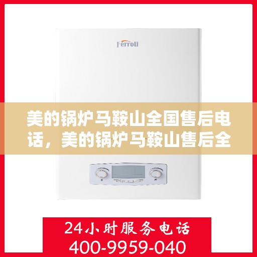 美的锅炉马鞍山全国售后电话，美的锅炉马鞍山售后全国服务热线公布
