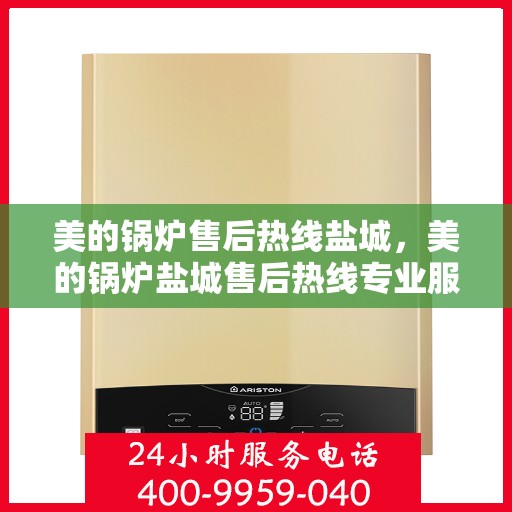 美的锅炉售后热线盐城，美的锅炉盐城售后热线专业服务