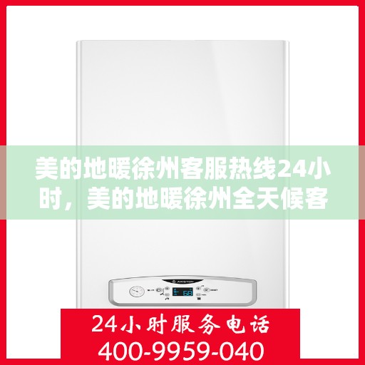 美的地暖徐州客服热线24小时，美的地暖徐州全天候客服热线，温暖连接每一刻