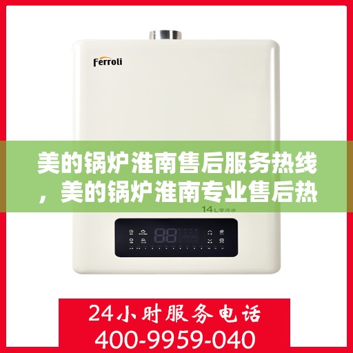 美的锅炉淮南售后服务热线，美的锅炉淮南专业售后热线服务，全天候响应您的需求！