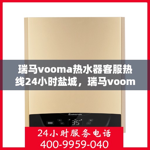 瑞马vooma热水器客服热线24小时盐城，瑞马vooma热水器盐城24小时客服热线全面服务