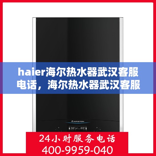 haier海尔热水器武汉客服电话，海尔热水器武汉客服热线，专业售后与技术支持一键解决您的疑问