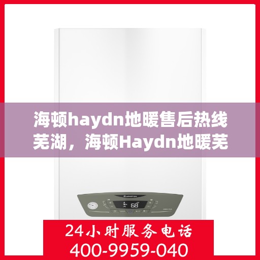 海顿haydn地暖售后热线芜湖，海顿Haydn地暖芜湖售后热线专业服务