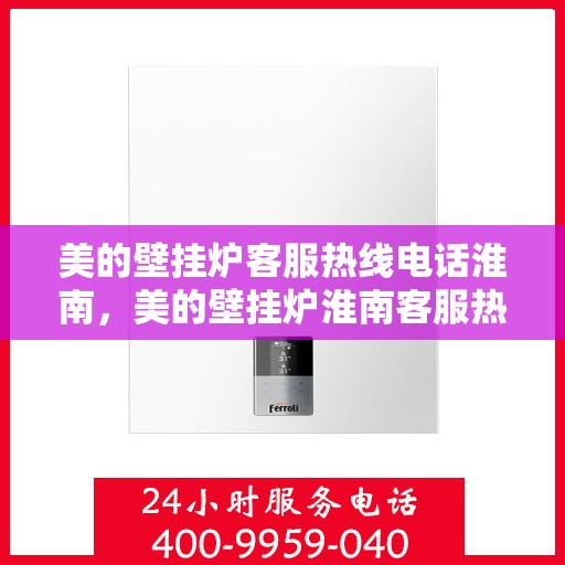 美的壁挂炉客服热线电话淮南，美的壁挂炉淮南客服热线全攻略，快速解决您的壁挂炉问题