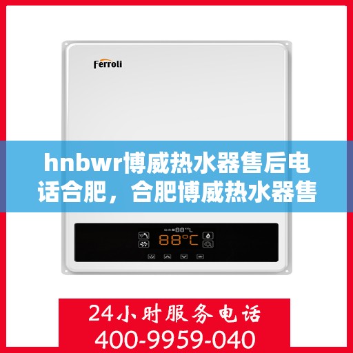hnbwr博威热水器售后电话合肥，合肥博威热水器售后维修服务热线公布