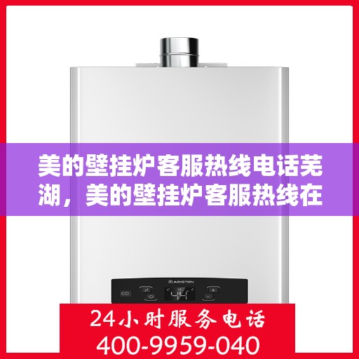 美的壁挂炉客服热线电话芜湖，美的壁挂炉客服热线在芜湖，专业支持与高效服务的热线电话