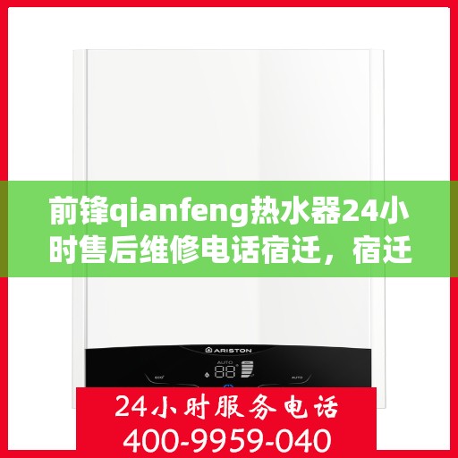 前锋qianfeng热水器24小时售后维修电话宿迁，宿迁前锋Qianfeng热水器全天候售后维修服务热线公布
