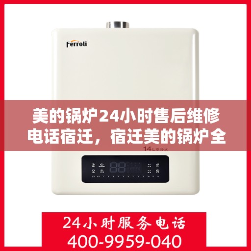 美的锅炉24小时售后维修电话宿迁，宿迁美的锅炉全天候售后维修服务热线