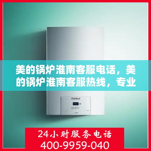 美的锅炉淮南客服电话，美的锅炉淮南客服热线，专业解答与售后无忧服务
