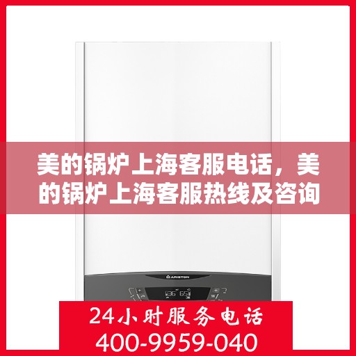 美的锅炉上海客服电话，美的锅炉上海客服热线及咨询联系方式