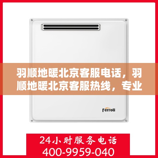 羽顺地暖北京客服电话，羽顺地暖北京客服热线，专业解答，温暖您的每一个冬季。