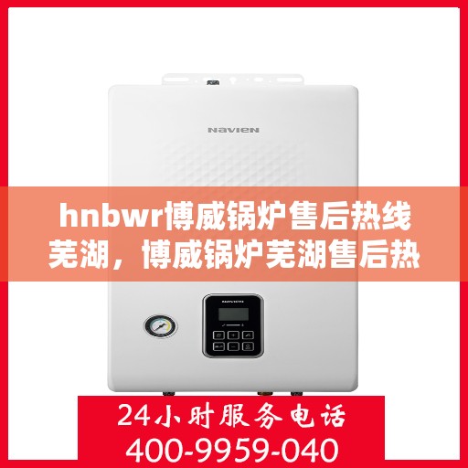 hnbwr博威锅炉售后热线芜湖，博威锅炉芜湖售后热线专业服务