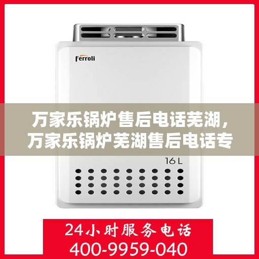 万家乐锅炉售后电话芜湖，万家乐锅炉芜湖售后电话专业服务