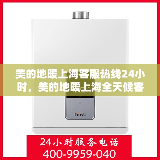 美的地暖上海客服热线24小时，美的地暖上海全天候客服热线，温暖连接，服务不打烊