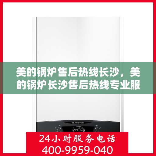 美的锅炉售后热线长沙，美的锅炉长沙售后热线专业服务